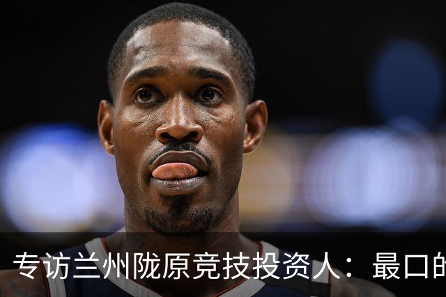 专访兰州陇原竞技投资人：最口的兰州，和工体的眼泪