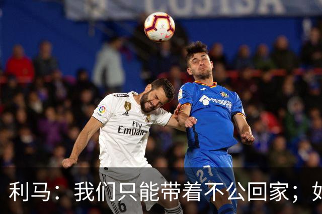 利马：我们只能带着不公回家；如果恩佐不在我肯定会去防哈兰德