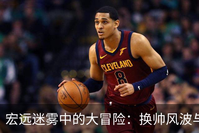 宏远迷雾中的大冒险：换帅风波与“传奇”威姆斯的回归梦