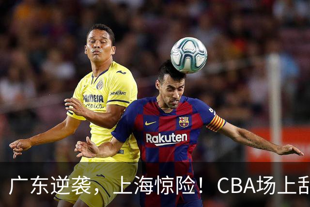 广东逆袭，上海惊险！CBA场上乱麻一团