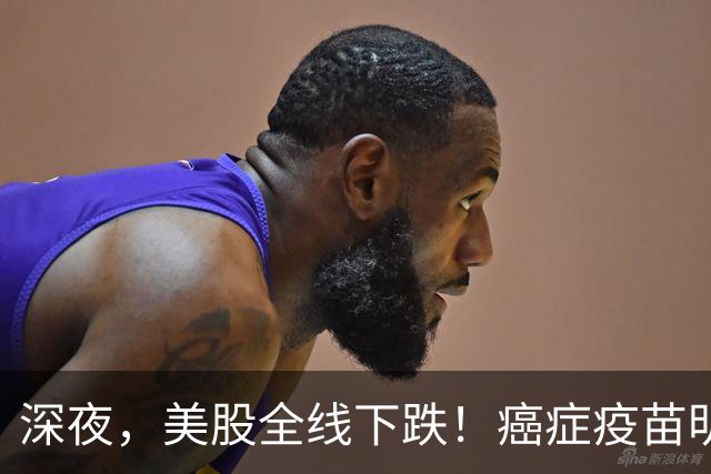 深夜，美股全线下跌！癌症疫苗明星股莫德纳重挫18%，油价大涨