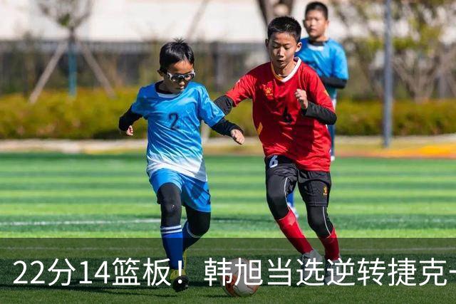 22分14篮板！韩旭当选逆转捷克一战最佳球员